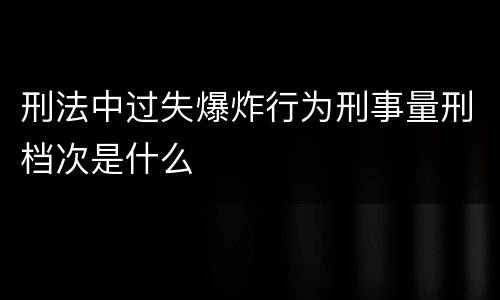 刑法中过失爆炸行为刑事量刑档次是什么