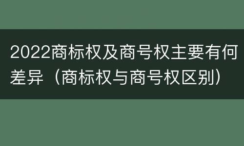 2022商标权及商号权主要有何差异（商标权与商号权区别）