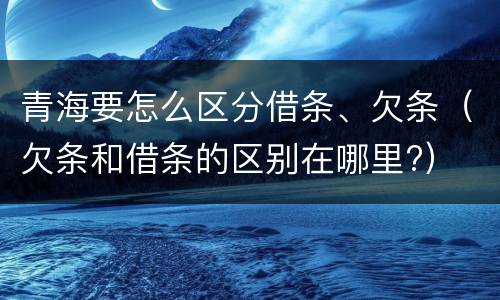 青海要怎么区分借条、欠条（欠条和借条的区别在哪里?）