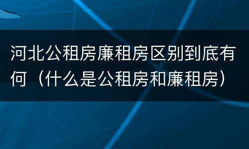 河北公租房廉租房区别到底有何（什么是公租房和廉租房）