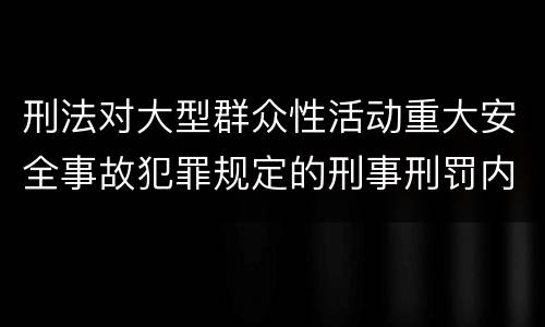 刑法对大型群众性活动重大安全事故犯罪规定的刑事刑罚内容是什么