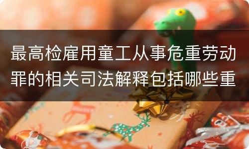 最高检雇用童工从事危重劳动罪的相关司法解释包括哪些重要内容