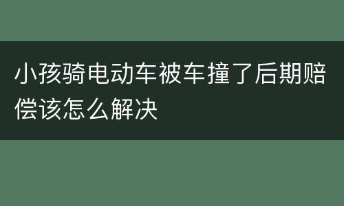 小孩骑电动车被车撞了后期赔偿该怎么解决