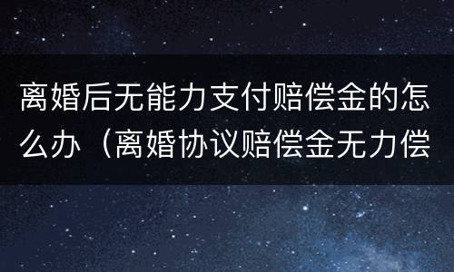 离婚后无能力支付赔偿金的怎么办（离婚协议赔偿金无力偿还怎么办）