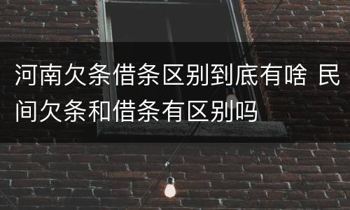河南欠条借条区别到底有啥 民间欠条和借条有区别吗