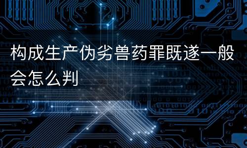 构成生产伪劣兽药罪既遂一般会怎么判