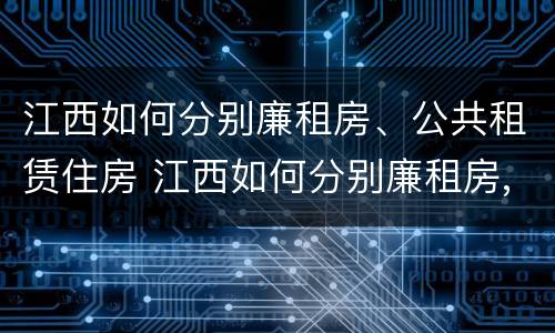 江西如何分别廉租房、公共租赁住房 江西如何分别廉租房,公共租赁住房和住房