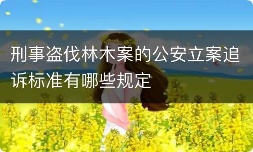 刑事盗伐林木案的公安立案追诉标准有哪些规定