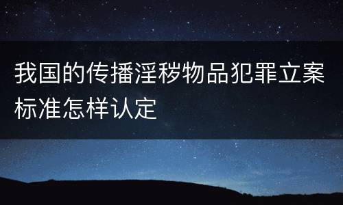 我国的传播淫秽物品犯罪立案标准怎样认定