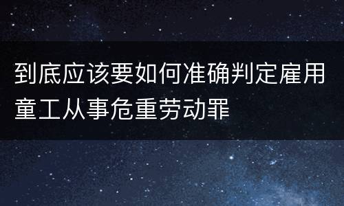 到底应该要如何准确判定雇用童工从事危重劳动罪