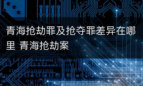 青海抢劫罪及抢夺罪差异在哪里 青海抢劫案