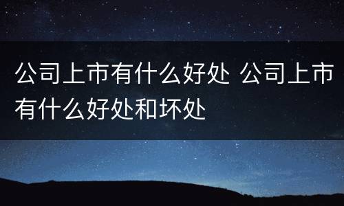 公司上市有什么好处 公司上市有什么好处和坏处