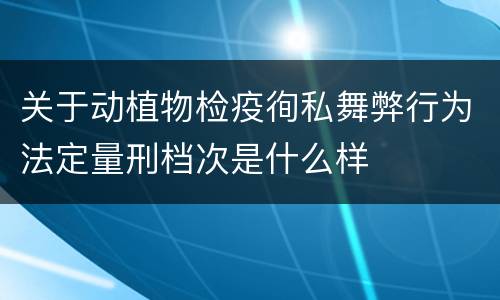 关于动植物检疫徇私舞弊行为法定量刑档次是什么样