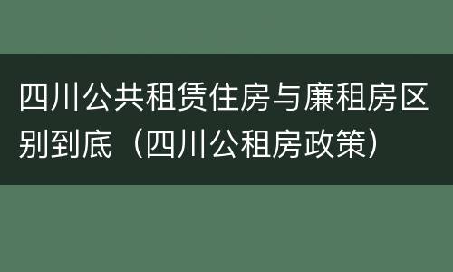 四川公共租赁住房与廉租房区别到底（四川公租房政策）