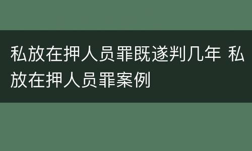 私放在押人员罪既遂判几年 私放在押人员罪案例