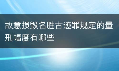 故意损毁名胜古迹罪规定的量刑幅度有哪些
