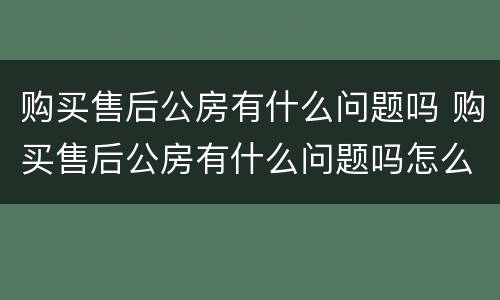 购买售后公房有什么问题吗 购买售后公房有什么问题吗怎么解决