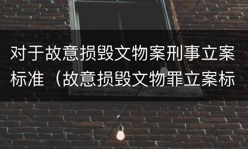 对于故意损毁文物案刑事立案标准（故意损毁文物罪立案标准）