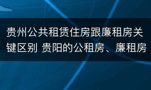 贵州公共租赁住房跟廉租房关键区别 贵阳的公租房、廉租房在什么地方?