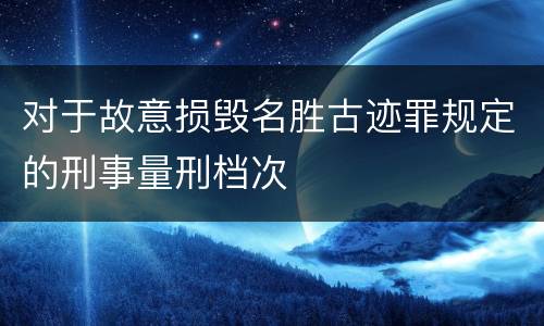 对于故意损毁名胜古迹罪规定的刑事量刑档次