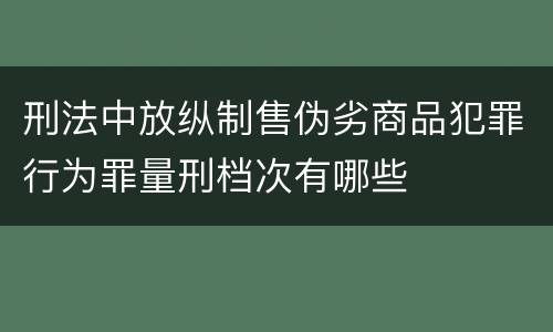 刑法中放纵制售伪劣商品犯罪行为罪量刑档次有哪些