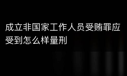 成立非国家工作人员受贿罪应受到怎么样量刑
