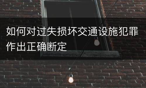 如何对过失损坏交通设施犯罪作出正确断定