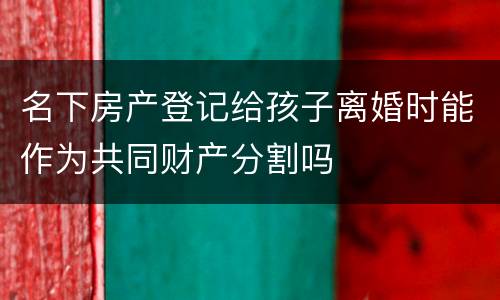 名下房产登记给孩子离婚时能作为共同财产分割吗