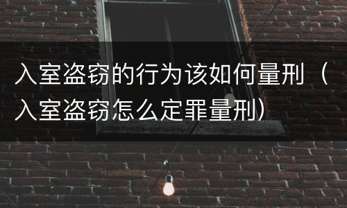 入室盗窃的行为该如何量刑（入室盗窃怎么定罪量刑）