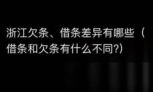 浙江欠条、借条差异有哪些（借条和欠条有什么不同?）