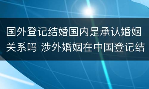国外登记结婚国内是承认婚姻关系吗 涉外婚姻在中国登记结婚国外承认吗