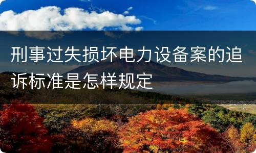 刑事过失损坏电力设备案的追诉标准是怎样规定