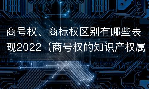 商号权、商标权区别有哪些表现2022（商号权的知识产权属性）