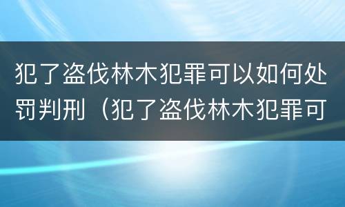 犯了盗伐林木犯罪可以如何处罚判刑（犯了盗伐林木犯罪可以如何处罚判刑吗）