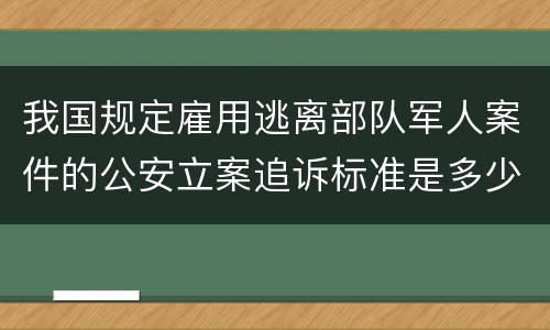 我国规定雇用逃离部队军人案件的公安立案追诉标准是多少