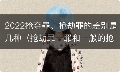 2022抢夺罪、抢劫罪的差别是几种（抢劫罪一罪和一般的抢劫罪）