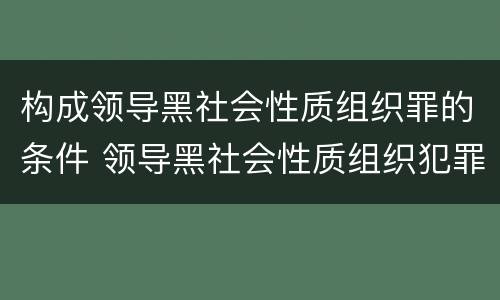 构成领导黑社会性质组织罪的条件 领导黑社会性质组织犯罪