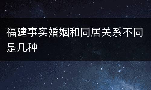 福建事实婚姻和同居关系不同是几种