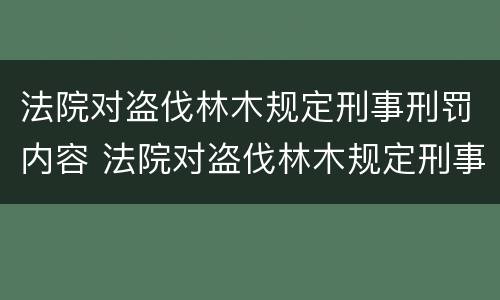 法院对盗伐林木规定刑事刑罚内容 法院对盗伐林木规定刑事刑罚内容有哪些
