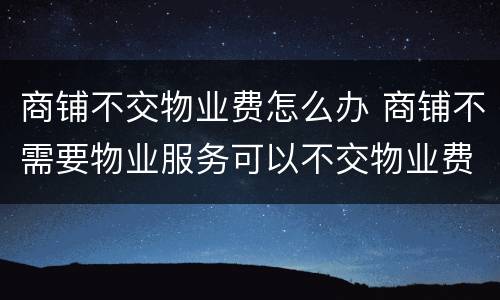 商铺不交物业费怎么办 商铺不需要物业服务可以不交物业费吗