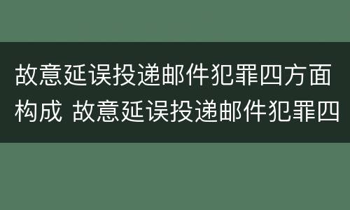 故意延误投递邮件犯罪四方面构成 故意延误投递邮件犯罪四方面构成犯罪吗