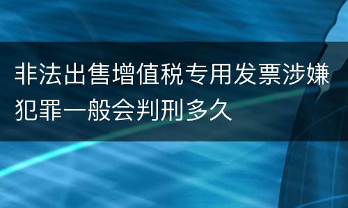 非法出售增值税专用发票涉嫌犯罪一般会判刑多久