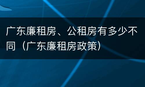 广东廉租房、公租房有多少不同（广东廉租房政策）