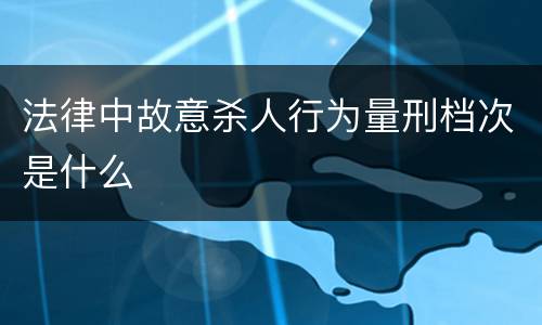 法律中故意杀人行为量刑档次是什么