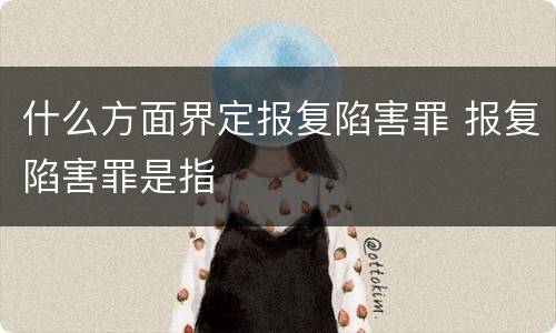 什么方面界定报复陷害罪 报复陷害罪是指