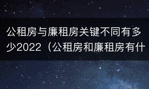 公租房与廉租房关键不同有多少2022（公租房和廉租房有什么区别?用户可以住一辈子吗?）