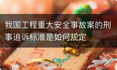我国工程重大安全事故案的刑事追诉标准是如何规定