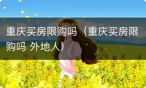 重庆买房限购吗（重庆买房限购吗 外地人）