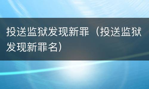投送监狱发现新罪（投送监狱发现新罪名）