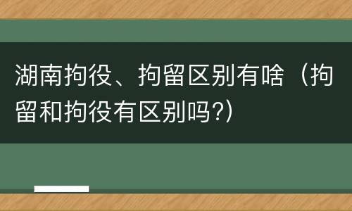 湖南拘役、拘留区别有啥（拘留和拘役有区别吗?）